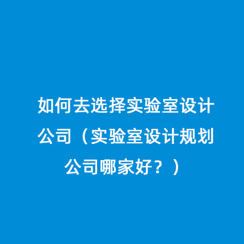 如何去選擇實驗室設(shè)計公司（實驗室設(shè)計規(guī)劃公司哪家好？）