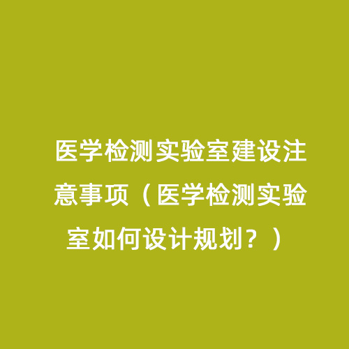 醫(yī)學(xué)檢測實驗室建設(shè)注意事項（醫(yī)學(xué)檢測實驗室如何設(shè)計規(guī)劃？）