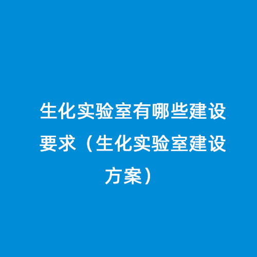生化實驗室有哪些建設要求（生化實驗室建設方案）