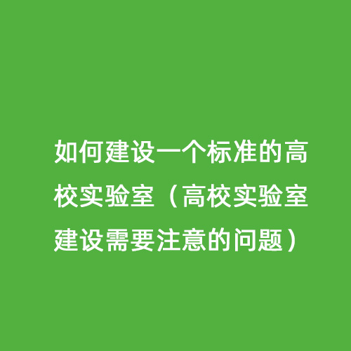 如何建設一個標準的高校實驗室（高校實驗室建設需要注意的問題）