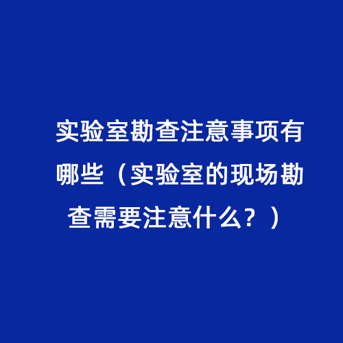 實驗室勘查注意事項有哪些（實驗室的現場勘查需要注意什么？）