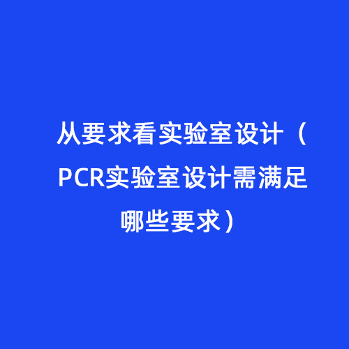 從要求看實驗室設計（PCR實驗室設計需滿足哪些要求）