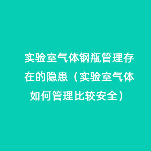 實(shí)驗(yàn)室氣體鋼瓶管理存在的隱患（實(shí)驗(yàn)室氣體如何管理比較安全）