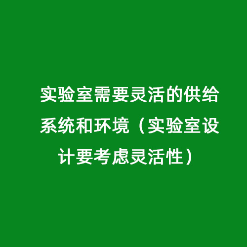 實(shí)驗(yàn)室需要靈活的供給系統(tǒng)和環(huán)境（實(shí)驗(yàn)室設(shè)計(jì)要考慮靈活性）
