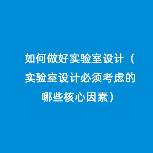 如何做好實(shí)驗(yàn)室設(shè)計(jì)（實(shí)驗(yàn)室設(shè)計(jì)必須考慮的哪些核心因素）