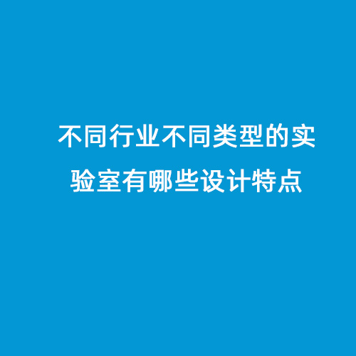 不同行業(yè)不同類型的實(shí)驗(yàn)室有哪些設(shè)計(jì)特點(diǎn)