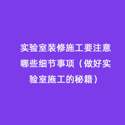 實(shí)驗(yàn)室裝修施工要注意哪些細(xì)節(jié)事項(xiàng)（做好實(shí)驗(yàn)室施工的秘籍）