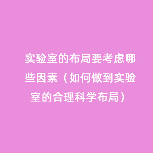 實(shí)驗(yàn)室的布局要考慮哪些因素（如何做到實(shí)驗(yàn)室的合理科學(xué)布局）
